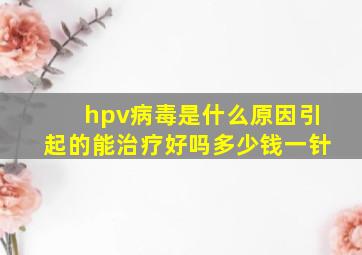 hpv病毒是什么原因引起的能治疗好吗多少钱一针