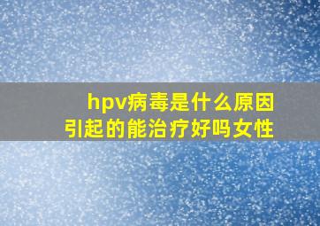 hpv病毒是什么原因引起的能治疗好吗女性