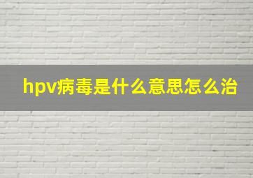 hpv病毒是什么意思怎么治