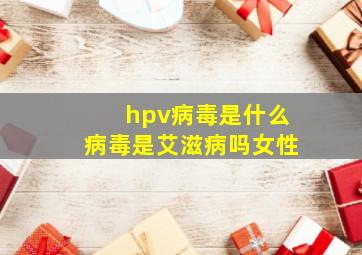 hpv病毒是什么病毒是艾滋病吗女性