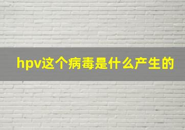 hpv这个病毒是什么产生的