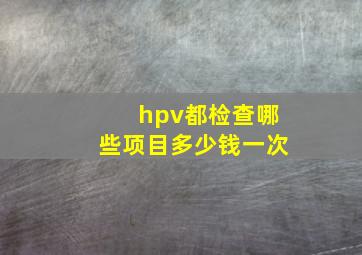 hpv都检查哪些项目多少钱一次