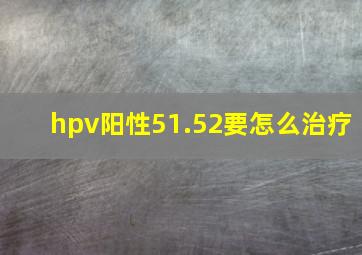 hpv阳性51.52要怎么治疗