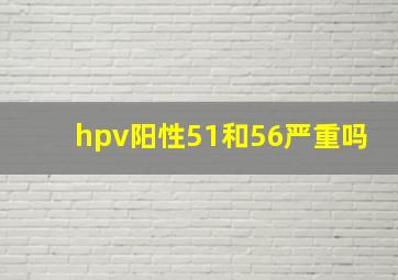 hpv阳性51和56严重吗