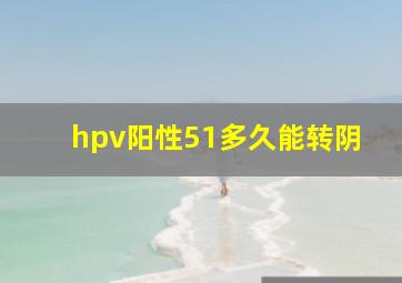 hpv阳性51多久能转阴