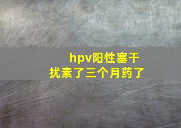 hpv阳性塞干扰素了三个月药了