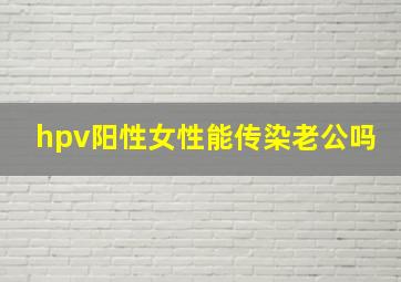 hpv阳性女性能传染老公吗