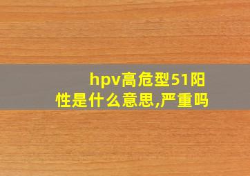 hpv高危型51阳性是什么意思,严重吗