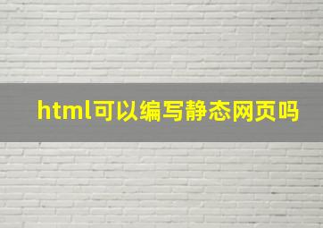 html可以编写静态网页吗