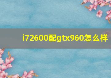 i72600配gtx960怎么样