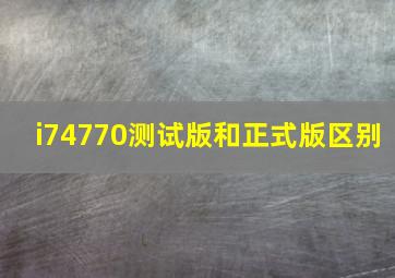 i74770测试版和正式版区别