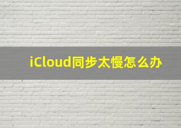 iCloud同步太慢怎么办