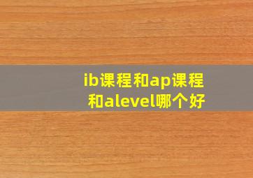 ib课程和ap课程和alevel哪个好