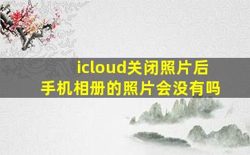 icloud关闭照片后手机相册的照片会没有吗