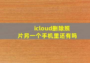 icloud删除照片另一个手机里还有吗