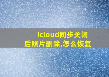 icloud同步关闭后照片删除,怎么恢复