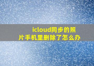 icloud同步的照片手机里删除了怎么办