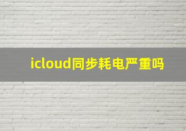 icloud同步耗电严重吗