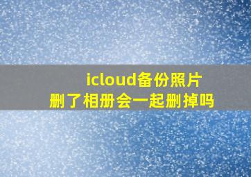 icloud备份照片删了相册会一起删掉吗