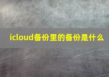 icloud备份里的备份是什么