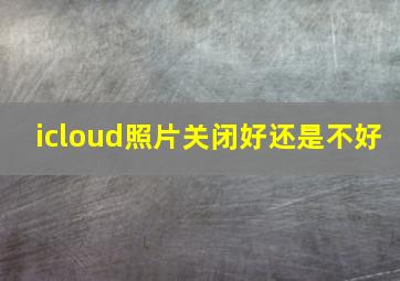 icloud照片关闭好还是不好