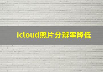 icloud照片分辨率降低