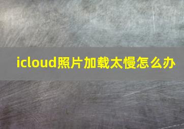 icloud照片加载太慢怎么办