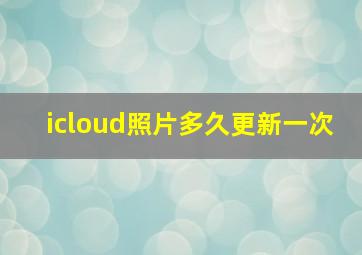 icloud照片多久更新一次