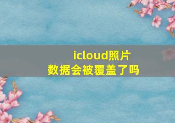 icloud照片数据会被覆盖了吗