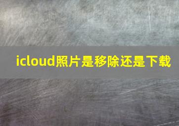 icloud照片是移除还是下载