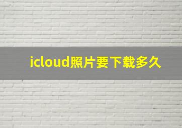 icloud照片要下载多久