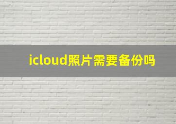 icloud照片需要备份吗