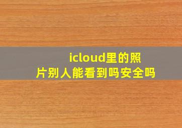 icloud里的照片别人能看到吗安全吗