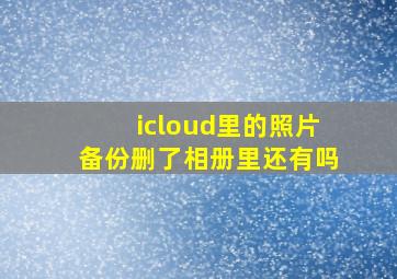 icloud里的照片备份删了相册里还有吗