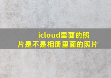 icloud里面的照片是不是相册里面的照片