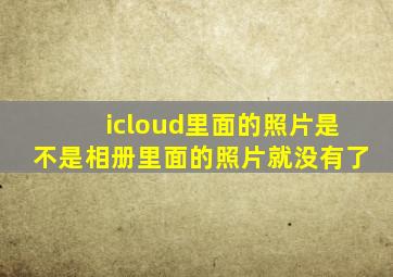 icloud里面的照片是不是相册里面的照片就没有了