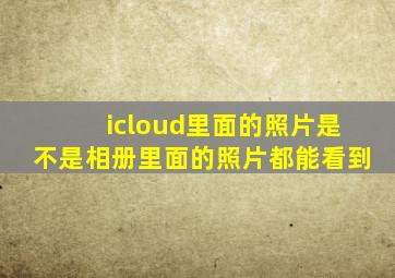 icloud里面的照片是不是相册里面的照片都能看到