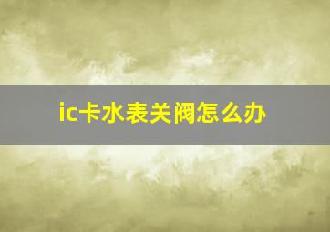 ic卡水表关阀怎么办