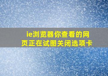 ie浏览器你查看的网页正在试图关闭选项卡