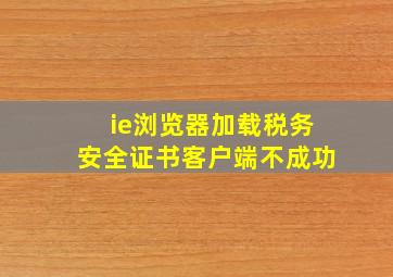 ie浏览器加载税务安全证书客户端不成功