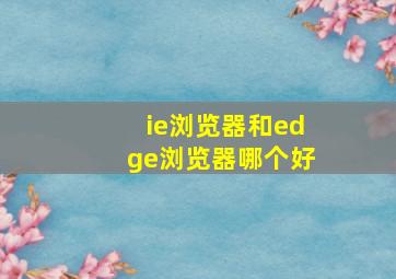 ie浏览器和edge浏览器哪个好