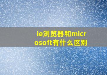 ie浏览器和microsoft有什么区别