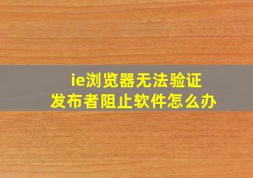 ie浏览器无法验证发布者阻止软件怎么办