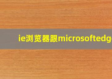 ie浏览器跟microsoftedge