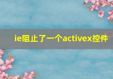 ie阻止了一个activex控件