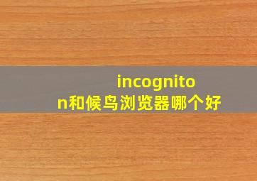 incogniton和候鸟浏览器哪个好