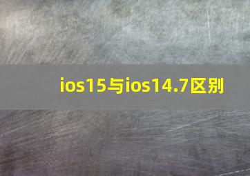 ios15与ios14.7区别