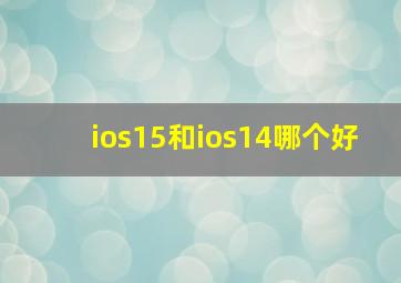 ios15和ios14哪个好