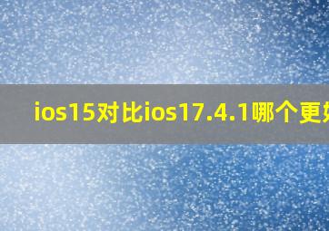 ios15对比ios17.4.1哪个更好