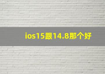 ios15跟14.8那个好